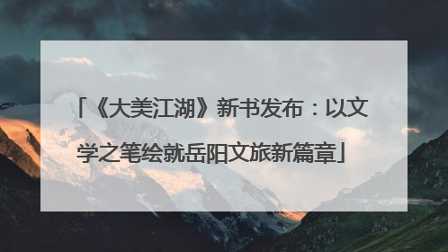 《大美江湖》新书发布：以文学之笔绘就岳阳文旅新篇章