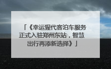 《幸运猩代客泊车服务正式入驻郑州东站，智慧出行再添新选择》
