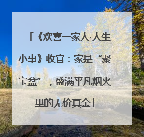 《欢喜一家人·人生小事》收官：家是“聚宝盆”，盛满平凡烟火里的无价真金