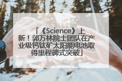 《Science》上新！郭万林院士团队在产业级钙钛矿太阳能电池取得里程碑式突破