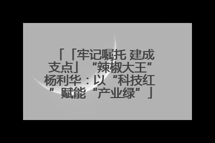 「牢记嘱托 建成支点」“辣椒大王”杨利华：以“科技红”赋能“产业绿”