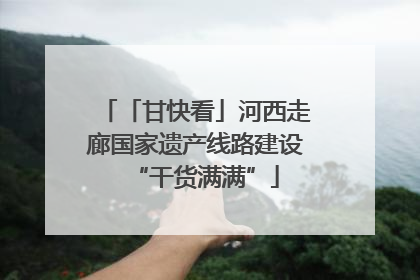 「甘快看」河西走廊国家遗产线路建设“干货满满”