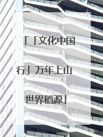 「文化中国行」万年上山 世界稻源