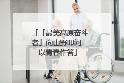 「最美高原奋斗者」向山野叩问 以青春作答