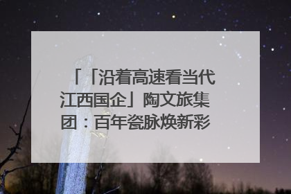「沿着高速看当代江西国企」陶文旅集团：百年瓷脉焕新彩 文旅融合谱华章