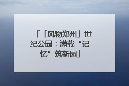 「风物郑州」世纪公园：满载“记忆”筑新园