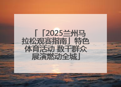 「2025兰州马拉松观赛指南」特色体育活动 数千群众展演燃动全城