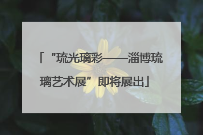 “琉光璃彩——淄博琉璃艺术展”即将展出