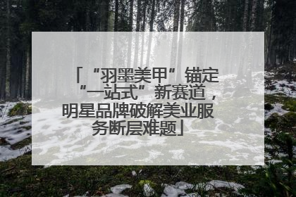 “羽墨美甲”锚定“一站式”新赛道，明星品牌破解美业服务断层难题