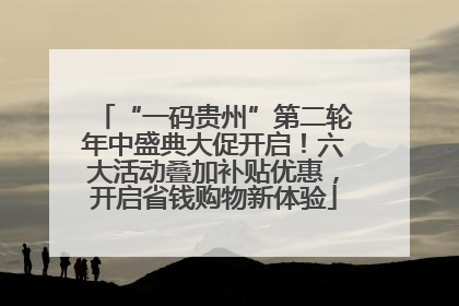 “一码贵州”第二轮年中盛典大促开启！六大活动叠加补贴优惠，开启省钱购物新体验