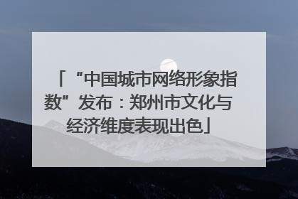 “中国城市网络形象指数”发布：郑州市文化与经济维度表现出色