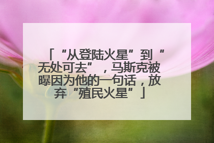 “从登陆火星”到“无处可去”，马斯克被曝因为他的一句话，放弃“殖民火星”