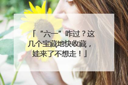 “六一”咋过？这几个宝藏地快收藏，娃来了不想走！