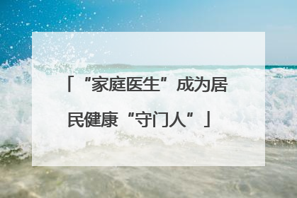 “家庭医生”成为居民健康“守门人”