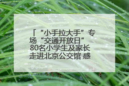 “小手拉大手”专场“交通开放日” 80名小学生及家长走进北京公交馆 感受百年公交文化