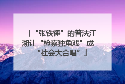 “张铁锤”的普法江湖让“检察独角戏”成“社会大合唱”