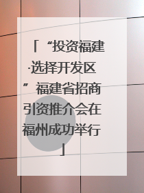 “投资福建·选择开发区”福建省招商引资推介会在福州成功举行