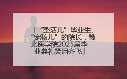 “整活儿”毕业生、“宠孩儿”的院长，豫北医学院2025届毕业典礼笑泪齐飞