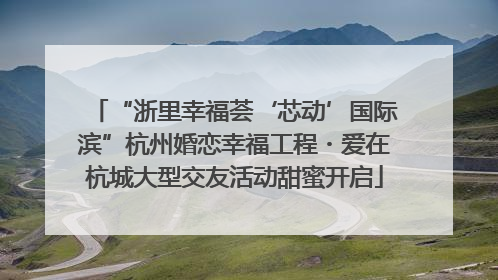 “浙里幸福荟‘芯动’国际滨”杭州婚恋幸福工程・爱在杭城大型交友活动甜蜜开启