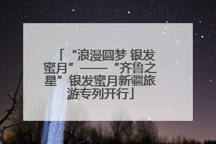 “浪漫圆梦 银发蜜月”——“齐鲁之星”银发蜜月新疆旅游专列开行