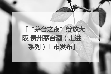 “茅台之夜”绽放大阪 贵州茅台酒（走进系列）上市发布