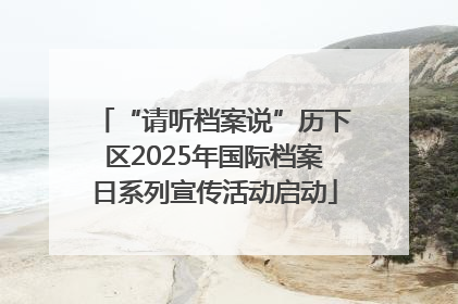 “请听档案说”历下区2025年国际档案日系列宣传活动启动