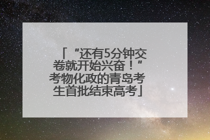 “还有5分钟交卷就开始兴奋！”考物化政的青岛考生首批结束高考