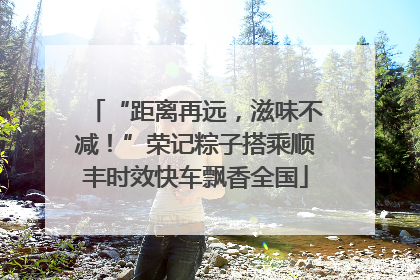 “距离再远，滋味不减！”荣记粽子搭乘顺丰时效快车飘香全国