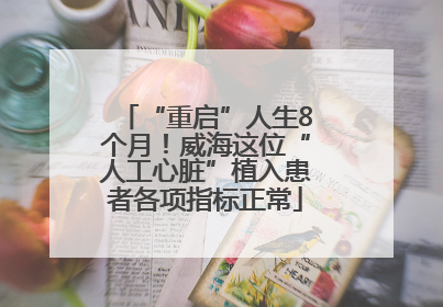 “重启”人生8个月！威海这位“人工心脏”植入患者各项指标正常