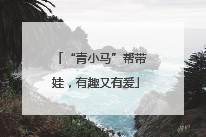 “青小马”帮带娃，有趣又有爱