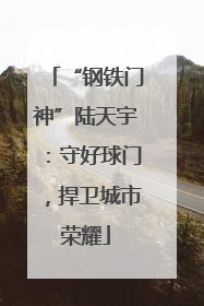 “钢铁门神”陆天宇：守好球门，捍卫城市荣耀