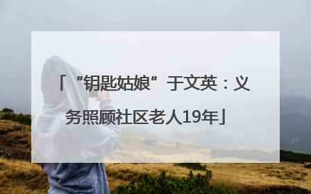 “钥匙姑娘”于文英：义务照顾社区老人19年