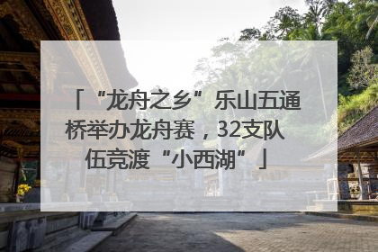 “龙舟之乡”乐山五通桥举办龙舟赛，32支队伍竞渡“小西湖”