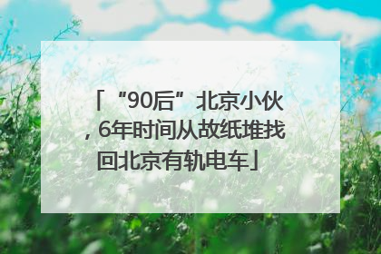 “90后”北京小伙，6年时间从故纸堆找回北京有轨电车
