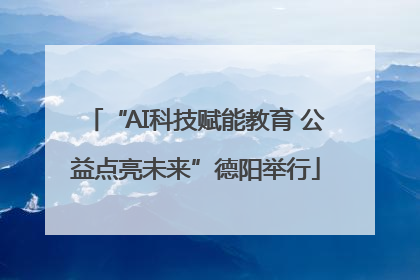 “AI科技赋能教育 公益点亮未来”德阳举行