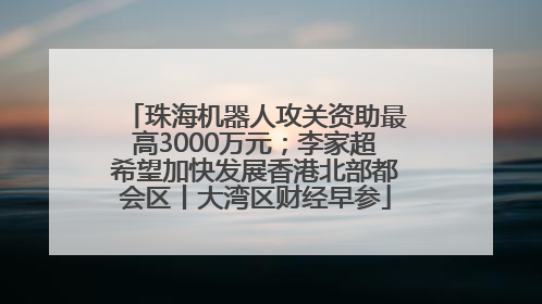 珠海机器人攻关资助最高3000万元；李家超希望加快发展香港北部都会区丨大湾区财经早参