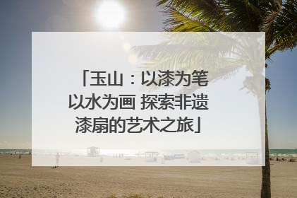 玉山：以漆为笔 以水为画 探索非遗漆扇的艺术之旅