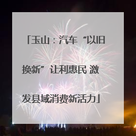 玉山：汽车“以旧换新”让利惠民 激发县域消费新活力