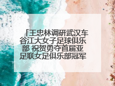 王忠林调研武汉车谷江大女子足球俱乐部 祝贺勇夺首届亚足联女足俱乐部冠军联赛冠军