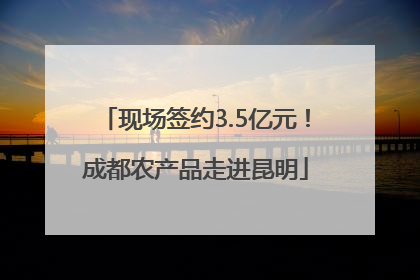 现场签约3.5亿元！成都农产品走进昆明