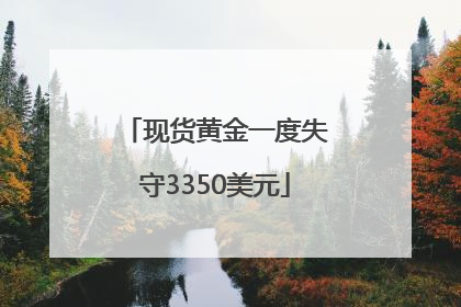 现货黄金一度失守3350美元