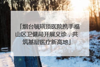 烟台毓璜顶医院携手福山区卫健局开展义诊，共筑基层医疗新高地