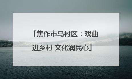 焦作市马村区：戏曲进乡村 文化润民心