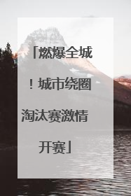燃爆全城！城市绕圈淘汰赛激情开赛