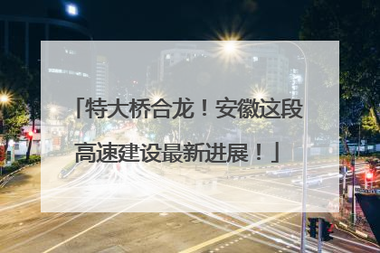 特大桥合龙！安徽这段高速建设最新进展！