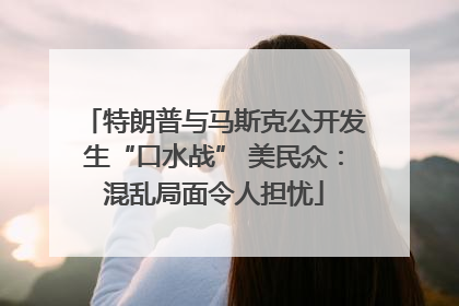 特朗普与马斯克公开发生“口水战” 美民众：混乱局面令人担忧