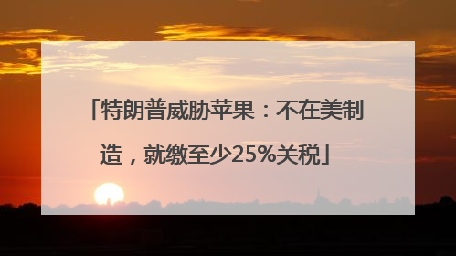 特朗普威胁苹果：不在美制造，就缴至少25%关税