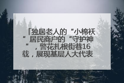 独居老人的“小棉袄”居民商户的“守护神”，警花扎根街巷16载，展现基层人大代表的炽热情怀