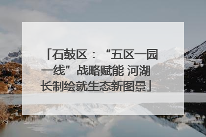 石鼓区：“五区一园一线”战略赋能 河湖长制绘就生态新图景