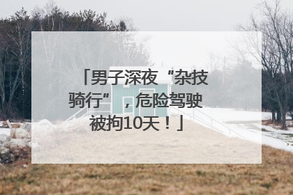 男子深夜“杂技骑行”，危险驾驶被拘10天！